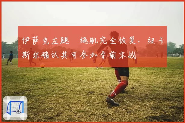 伊萨克左腿腘绳肌完全恢复,纽卡斯尔确认其可参加季前末战