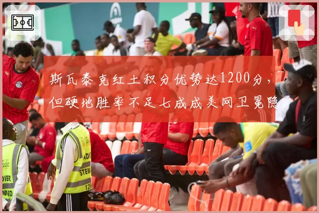 斯瓦泰克红土积分优势达1200分,但硬地胜率不足七成成美网卫冕隐患