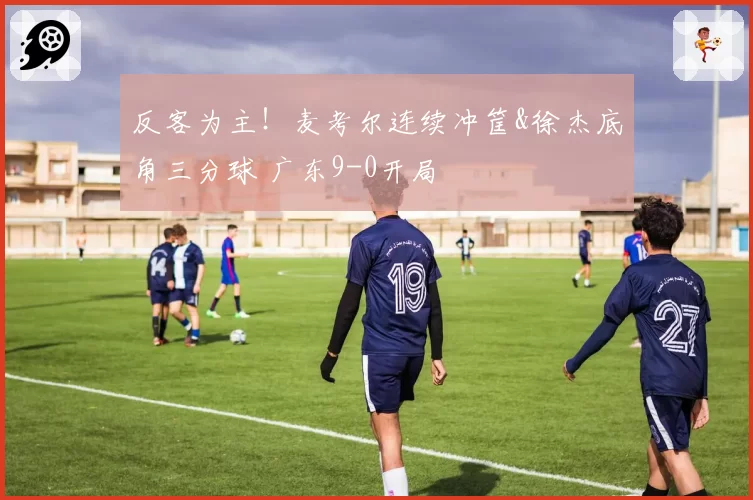 反客为主！麦考尔连续冲筐&徐杰底角三分球 广东9-0开局