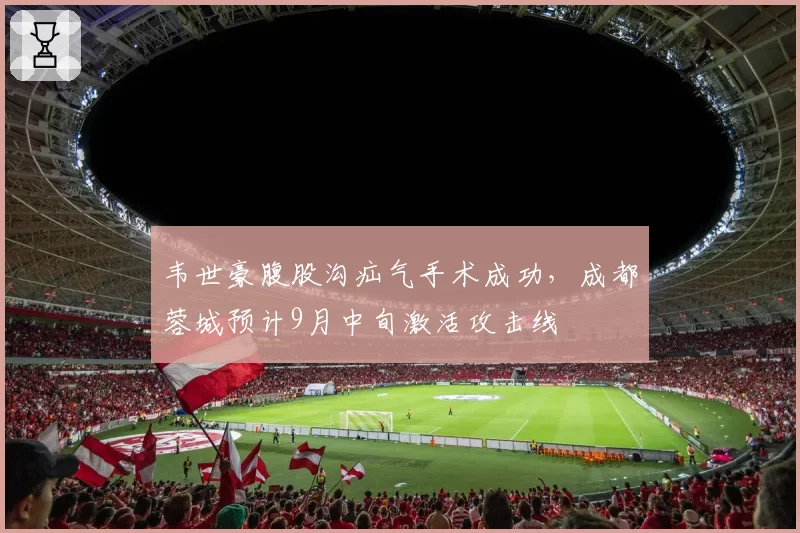 韦世豪腹股沟疝气手术成功，成都蓉城预计9月中旬激活攻击线