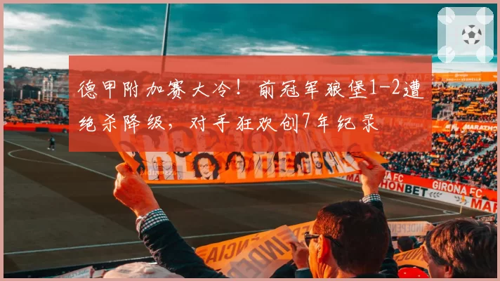 德甲附加赛大冷！前冠军狼堡1-2遭绝杀降级，对手狂欢创7年纪录