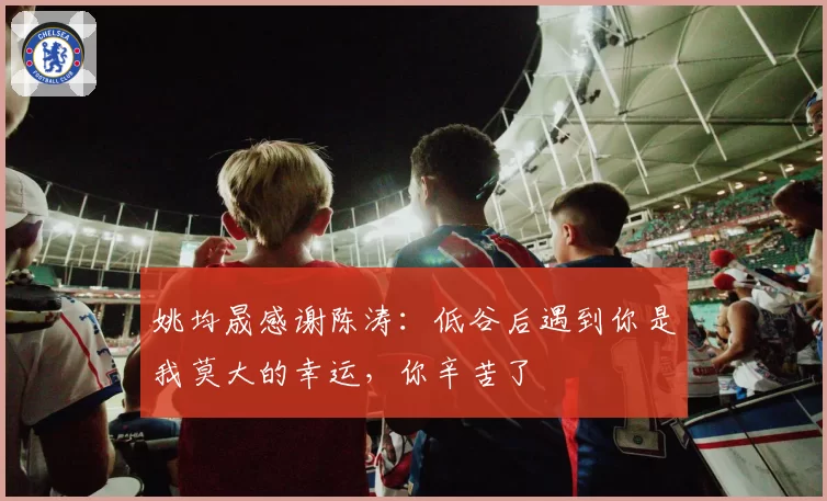 姚均晟感谢陈涛：低谷后遇到你是我莫大的幸运，你辛苦了
