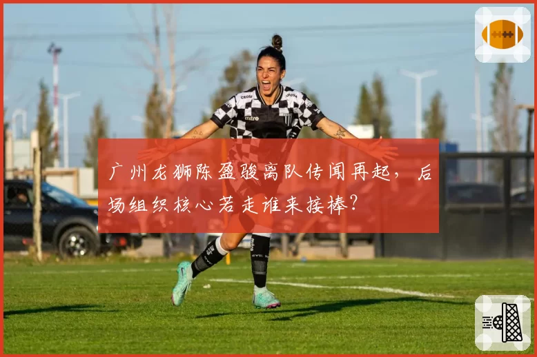 广州龙狮陈盈骏离队传闻再起，后场组织核心若走谁来接棒？