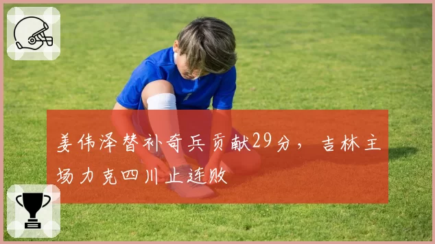 姜伟泽替补奇兵贡献29分，吉林主场力克四川止连败