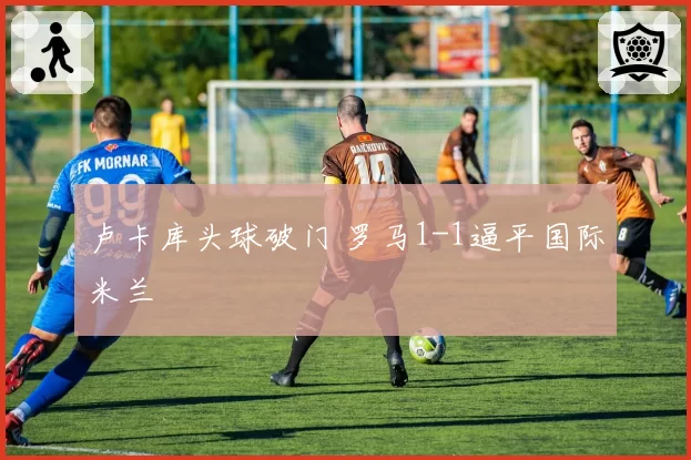 卢卡库头球破门 罗马1-1逼平国际米兰