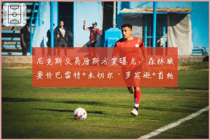 尼克斯交易唐斯方案曝光,森林狼要价巴雷特+米切尔·罗宾逊+首轮