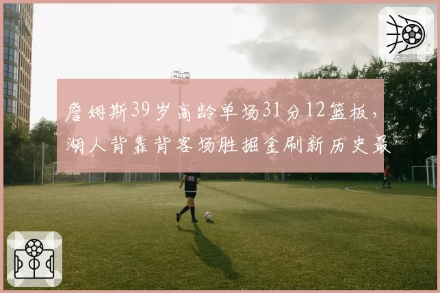 詹姆斯39岁高龄单场31分12篮板,湖人背靠背客场胜掘金刷新历史最老30+纪录__br_
