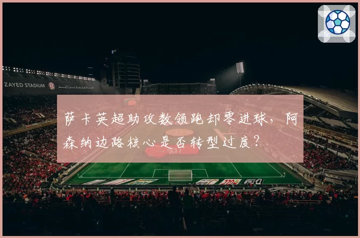 萨卡英超助攻数领跑却零进球,阿森纳边路核心是否转型过度?