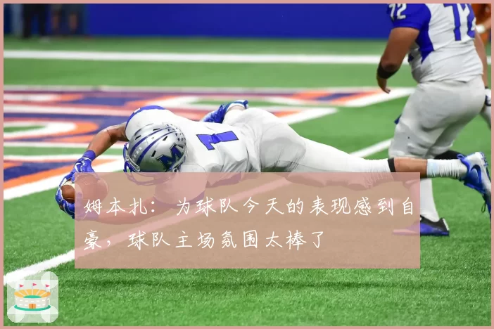 姆本扎：为球队今天的表现感到自豪，球队主场氛围太棒了