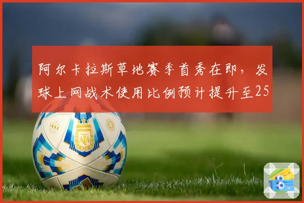 阿尔卡拉斯草地赛季首秀在即,发球上网战术使用比例预计提升至25%