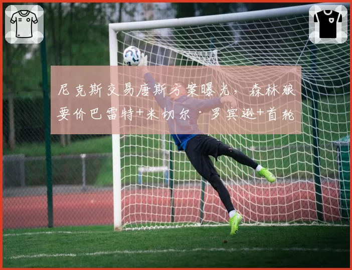 尼克斯交易唐斯方案曝光,森林狼要价巴雷特+米切尔·罗宾逊+首轮