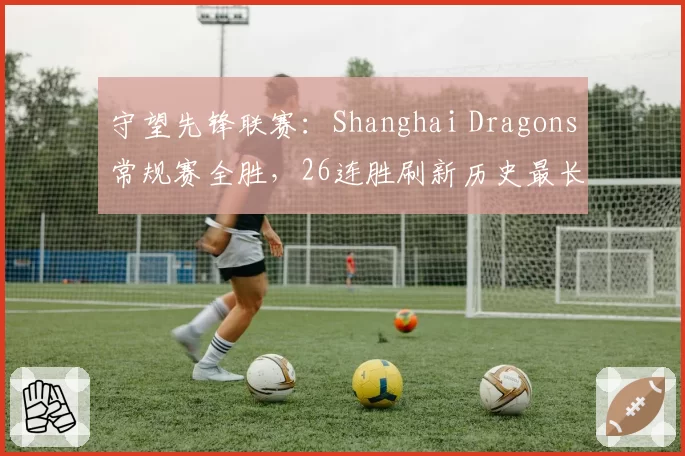 守望先锋联赛:Shanghai Dragons常规赛全胜,26连胜刷新历史最长连胜
