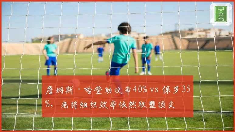 詹姆斯·哈登助攻率40% vs 保罗35%，老将组织效率依然联盟顶尖