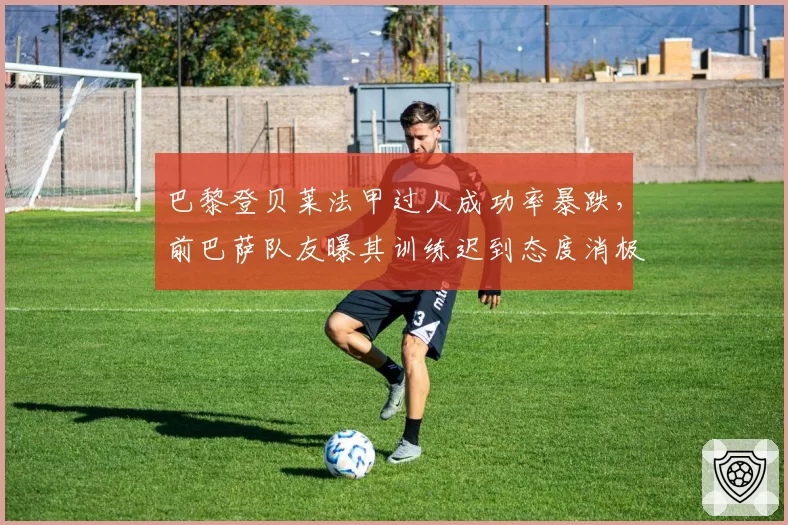 巴黎登贝莱法甲过人成功率暴跌,前巴萨队友曝其训练迟到态度消极致低迷