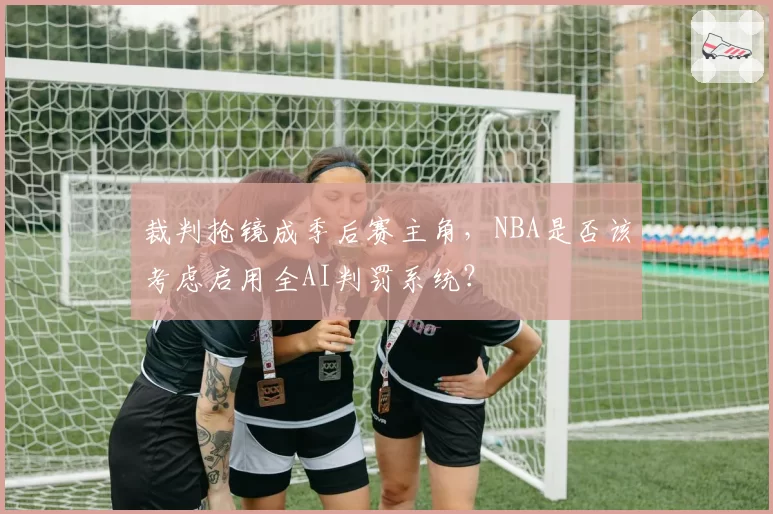 裁判抢镜成季后赛主角，NBA是否该考虑启用全AI判罚系统？
