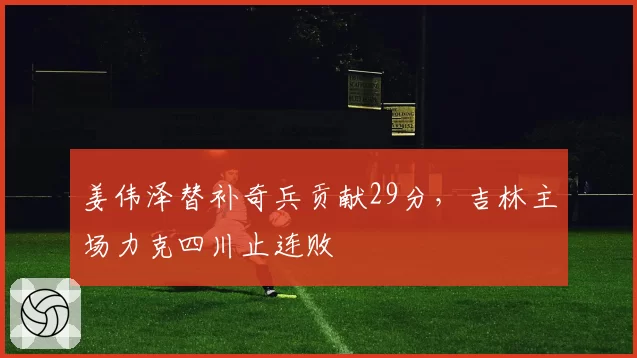 姜伟泽替补奇兵贡献29分，吉林主场力克四川止连败