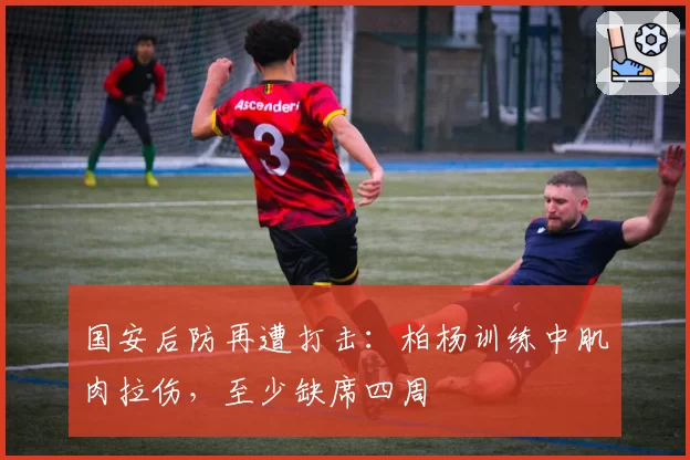 国安后防再遭打击：柏杨训练中肌肉拉伤，至少缺席四周