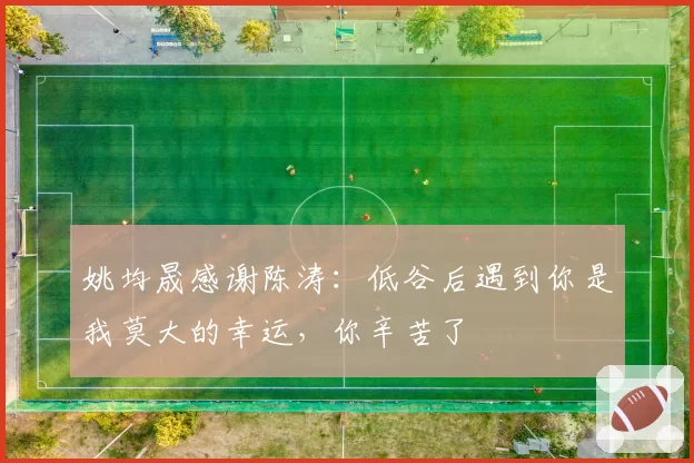 姚均晟感谢陈涛：低谷后遇到你是我莫大的幸运，你辛苦了