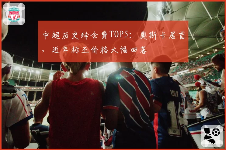 中超历史转会费TOP5：奥斯卡居首，近年标王价格大幅回落
