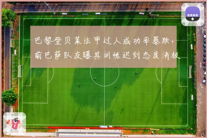 巴黎登贝莱法甲过人成功率暴跌,前巴萨队友曝其训练迟到态度消极致低迷