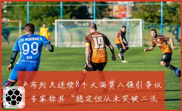 卢布列夫连续8个大满贯八强引争议，专家称其“稳定但从未突破二流”