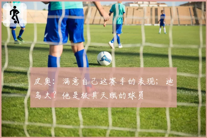 皮奥：满意自己这赛季的表现；迪乌夫？他是极具天赋的球员
