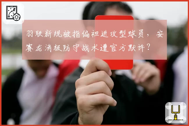 羽联新规被指偏袒进攻型球员,安赛龙消极防守战术遭官方默许?