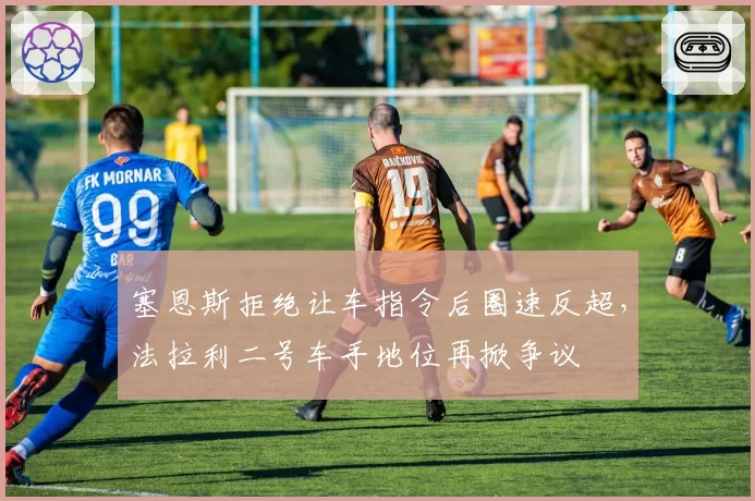塞恩斯拒绝让车指令后圈速反超,法拉利二号车手地位再掀争议