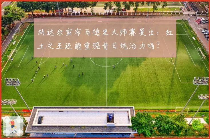 纳达尔宣布马德里大师赛复出，红土之王还能重现昔日统治力吗？