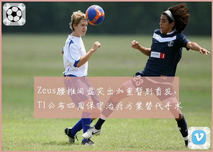 Zeus腰椎间盘突出加重暂别首发,T1公布四周保守治疗方案替代手术