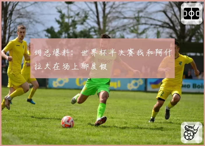 姆总爆料：世界杯半决赛我和阿什拉夫在场上聊度假