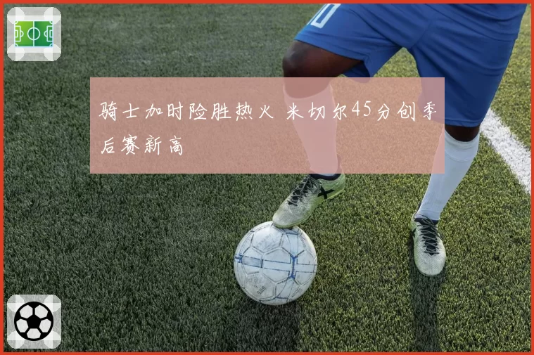 骑士加时险胜热火 米切尔45分创季后赛新高