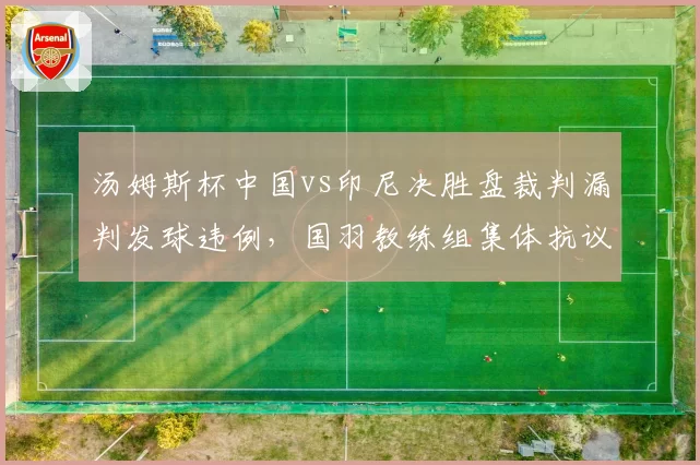汤姆斯杯中国vs印尼决胜盘裁判漏判发球违例,国羽教练组集体抗议未果