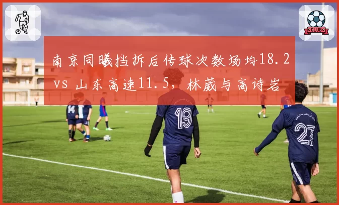 南京同曦挡拆后传球次数场均18.2 vs 山东高速11.5，林葳与高诗岩的控球组织差异