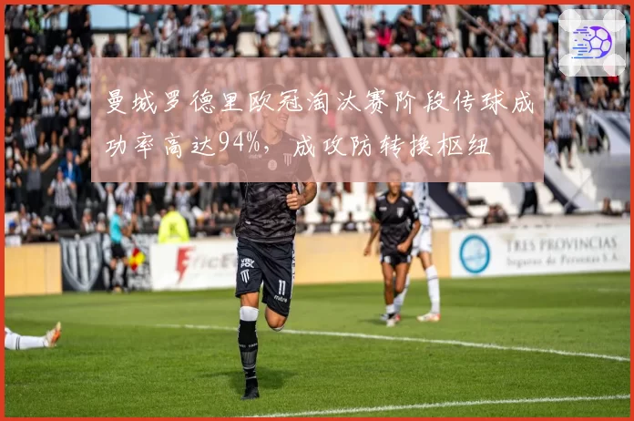 曼城罗德里欧冠淘汰赛阶段传球成功率高达94%,成攻防转换枢纽