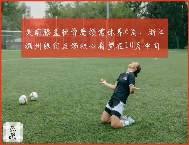 吴前膝盖软骨磨损需休养6周,浙江稠州银行后场核心有望在10月中旬迎首秀