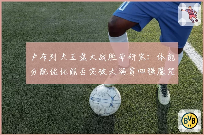 卢布列夫五盘大战胜率研究：体能分配优化能否突破大满贯四强魔咒？