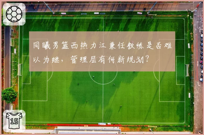 同曦男篮西热力江兼任教练是否难以为继,管理层有何新规划?