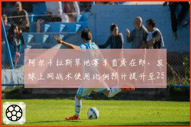 阿尔卡拉斯草地赛季首秀在即,发球上网战术使用比例预计提升至25%