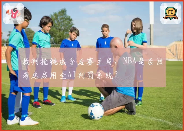 裁判抢镜成季后赛主角，NBA是否该考虑启用全AI判罚系统？