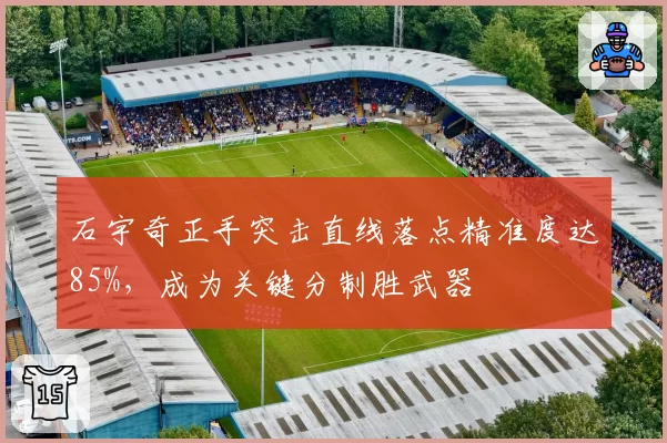 石宇奇正手突击直线落点精准度达85%，成为关键分制胜武器