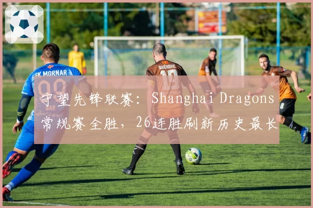 守望先锋联赛:Shanghai Dragons常规赛全胜,26连胜刷新历史最长连胜