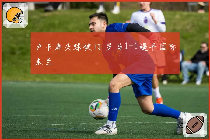 卢卡库头球破门 罗马1-1逼平国际米兰
