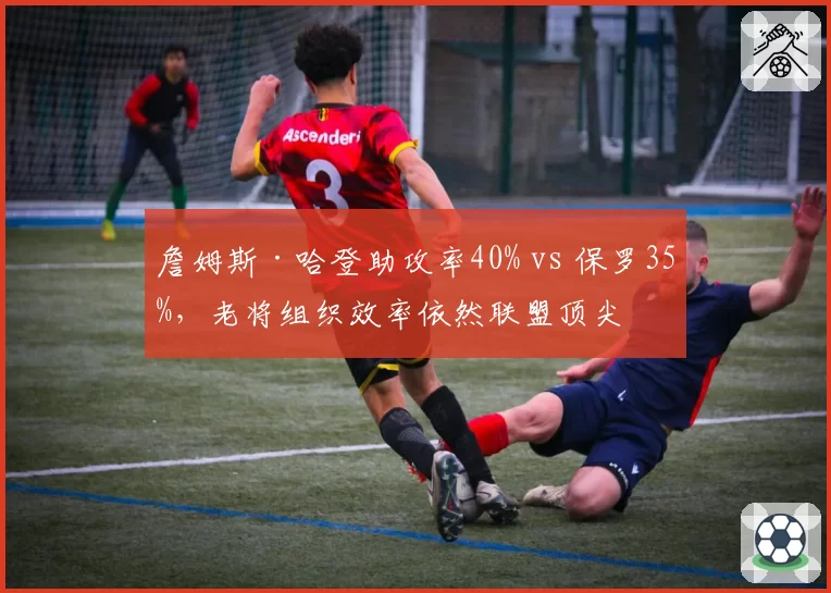 詹姆斯·哈登助攻率40% vs 保罗35%，老将组织效率依然联盟顶尖