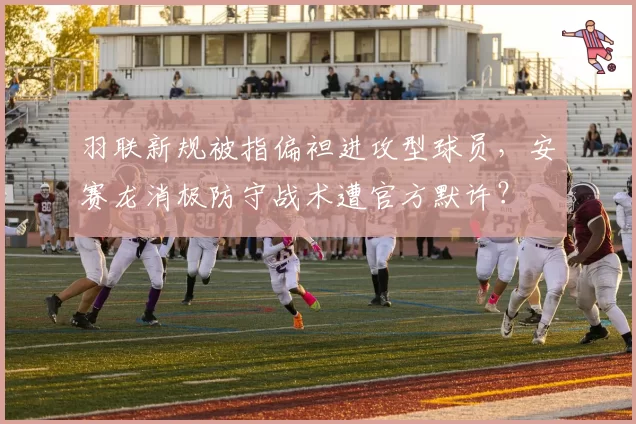 羽联新规被指偏袒进攻型球员,安赛龙消极防守战术遭官方默许?