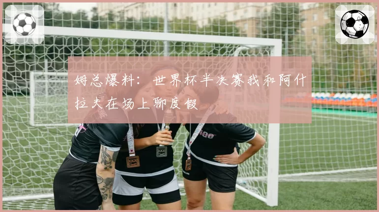 姆总爆料：世界杯半决赛我和阿什拉夫在场上聊度假