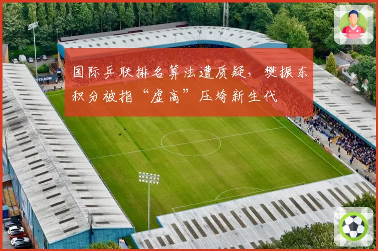 国际乒联排名算法遭质疑,樊振东积分被指“虚高”压垮新生代