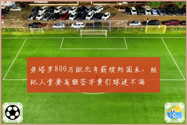 劳塔罗800万欧元年薪续约国米,经纪人索要高额签字费引球迷不满