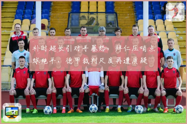 补时超长引对手暴怒，拜仁压哨点球绝平，德甲裁判尺度再遭质疑