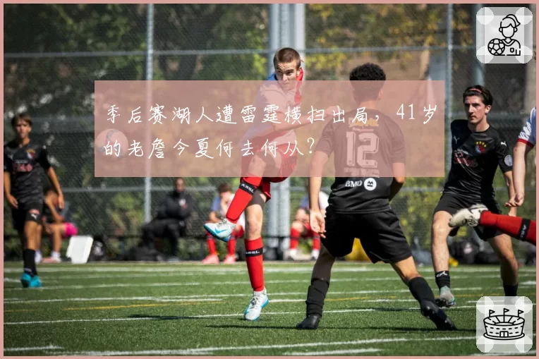 季后赛湖人遭雷霆横扫出局，41岁的老詹今夏何去何从？